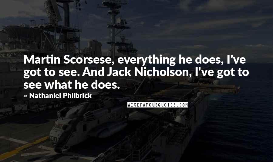 Nathaniel Philbrick Quotes: Martin Scorsese, everything he does, I've got to see. And Jack Nicholson, I've got to see what he does.