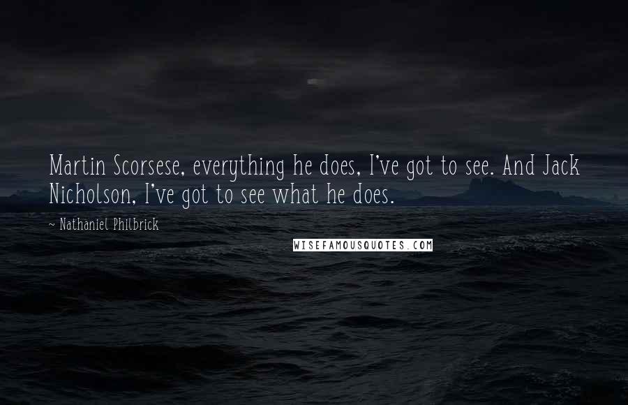 Nathaniel Philbrick Quotes: Martin Scorsese, everything he does, I've got to see. And Jack Nicholson, I've got to see what he does.