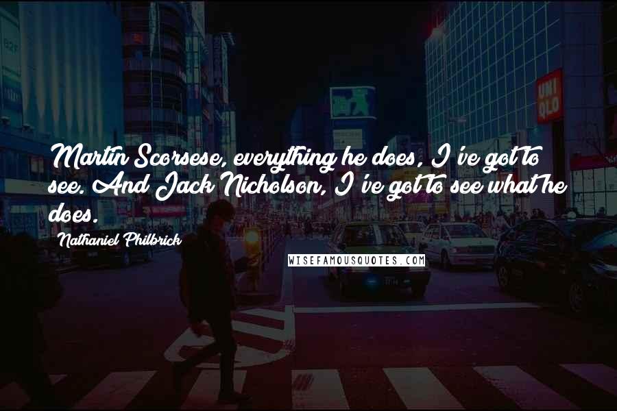 Nathaniel Philbrick Quotes: Martin Scorsese, everything he does, I've got to see. And Jack Nicholson, I've got to see what he does.