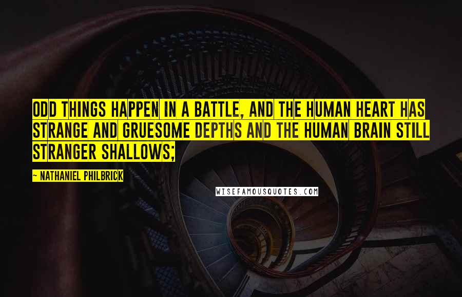 Nathaniel Philbrick Quotes: Odd things happen in a battle, and the human heart has strange and gruesome depths and the human brain still stranger shallows;