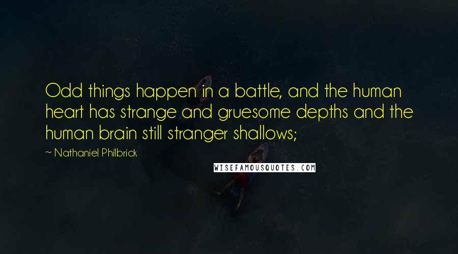 Nathaniel Philbrick Quotes: Odd things happen in a battle, and the human heart has strange and gruesome depths and the human brain still stranger shallows;