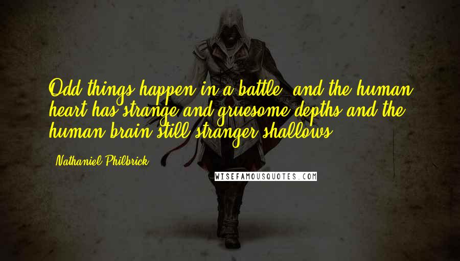 Nathaniel Philbrick Quotes: Odd things happen in a battle, and the human heart has strange and gruesome depths and the human brain still stranger shallows;