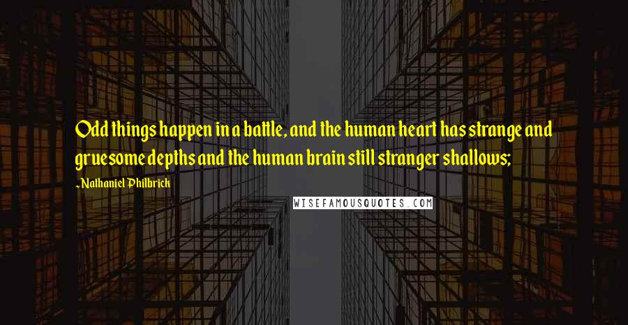 Nathaniel Philbrick Quotes: Odd things happen in a battle, and the human heart has strange and gruesome depths and the human brain still stranger shallows;