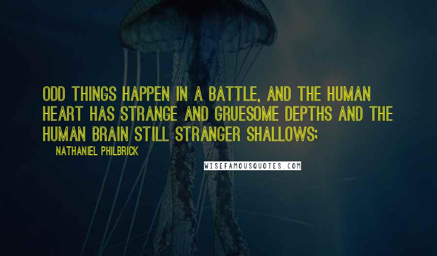 Nathaniel Philbrick Quotes: Odd things happen in a battle, and the human heart has strange and gruesome depths and the human brain still stranger shallows;