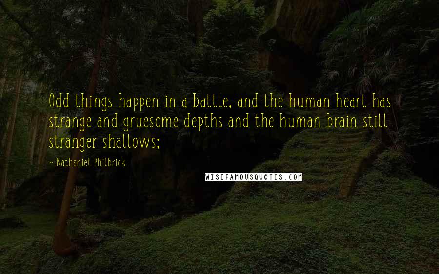 Nathaniel Philbrick Quotes: Odd things happen in a battle, and the human heart has strange and gruesome depths and the human brain still stranger shallows;