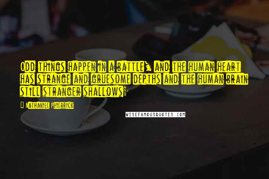 Nathaniel Philbrick Quotes: Odd things happen in a battle, and the human heart has strange and gruesome depths and the human brain still stranger shallows;