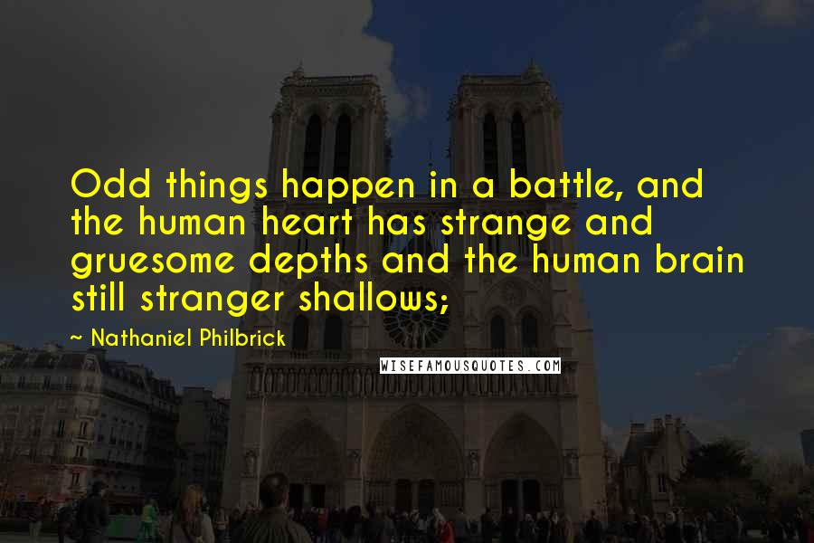 Nathaniel Philbrick Quotes: Odd things happen in a battle, and the human heart has strange and gruesome depths and the human brain still stranger shallows;