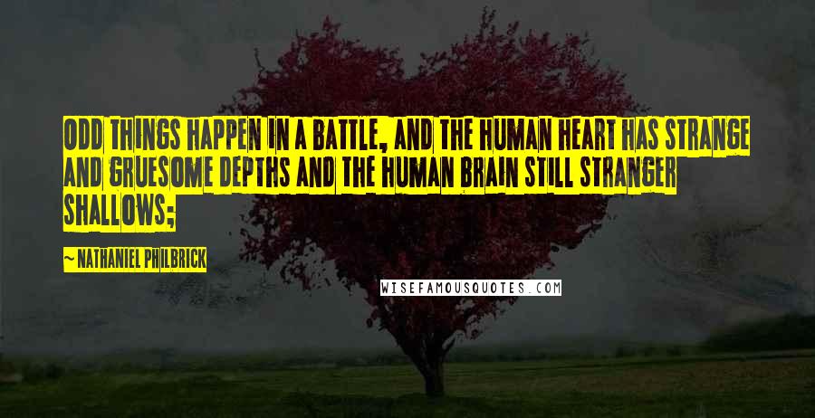 Nathaniel Philbrick Quotes: Odd things happen in a battle, and the human heart has strange and gruesome depths and the human brain still stranger shallows;