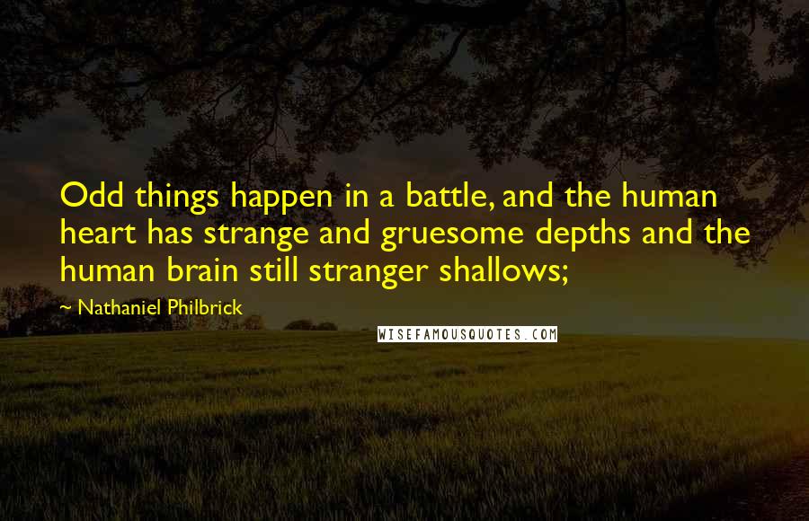 Nathaniel Philbrick Quotes: Odd things happen in a battle, and the human heart has strange and gruesome depths and the human brain still stranger shallows;