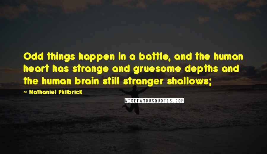 Nathaniel Philbrick Quotes: Odd things happen in a battle, and the human heart has strange and gruesome depths and the human brain still stranger shallows;