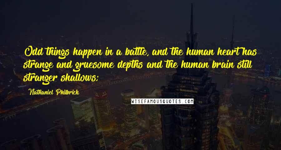 Nathaniel Philbrick Quotes: Odd things happen in a battle, and the human heart has strange and gruesome depths and the human brain still stranger shallows;