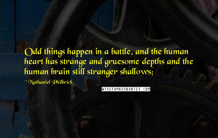 Nathaniel Philbrick Quotes: Odd things happen in a battle, and the human heart has strange and gruesome depths and the human brain still stranger shallows;