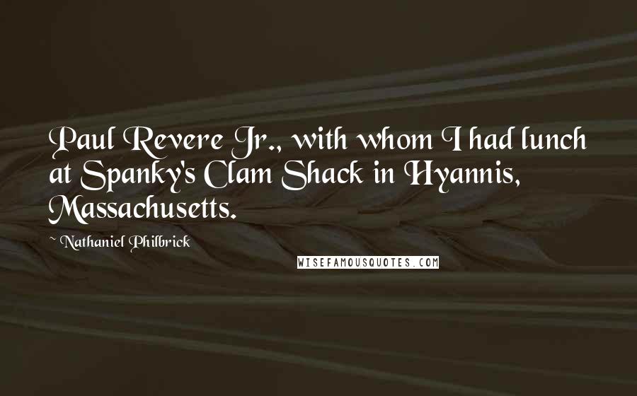 Nathaniel Philbrick Quotes: Paul Revere Jr., with whom I had lunch at Spanky's Clam Shack in Hyannis, Massachusetts.