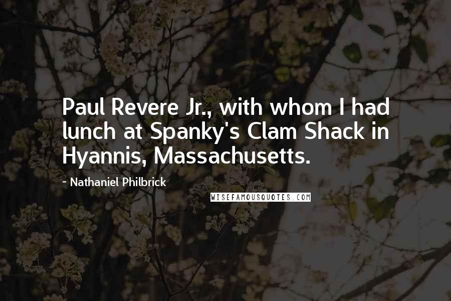 Nathaniel Philbrick Quotes: Paul Revere Jr., with whom I had lunch at Spanky's Clam Shack in Hyannis, Massachusetts.