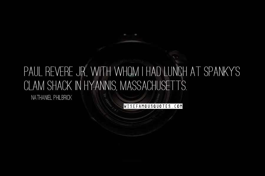 Nathaniel Philbrick Quotes: Paul Revere Jr., with whom I had lunch at Spanky's Clam Shack in Hyannis, Massachusetts.