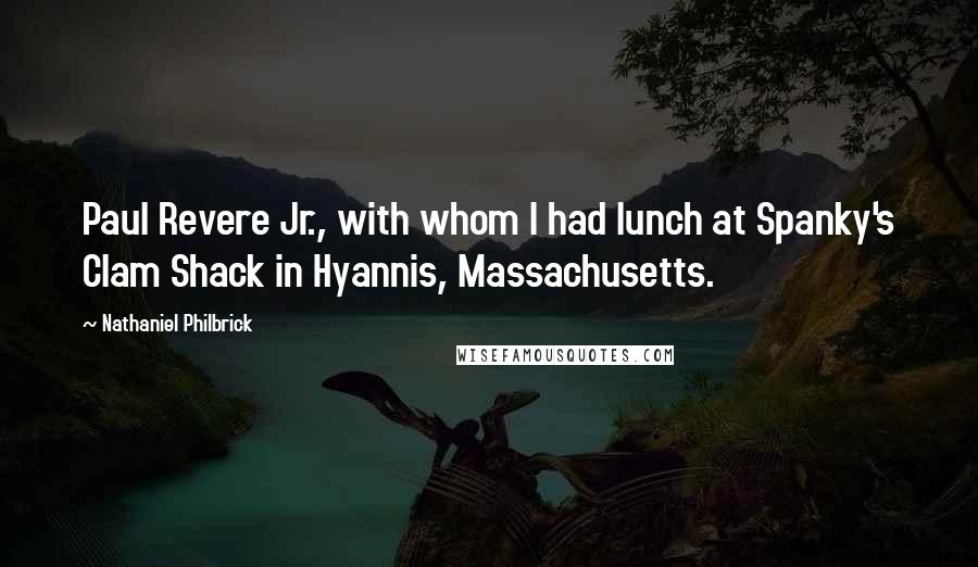 Nathaniel Philbrick Quotes: Paul Revere Jr., with whom I had lunch at Spanky's Clam Shack in Hyannis, Massachusetts.