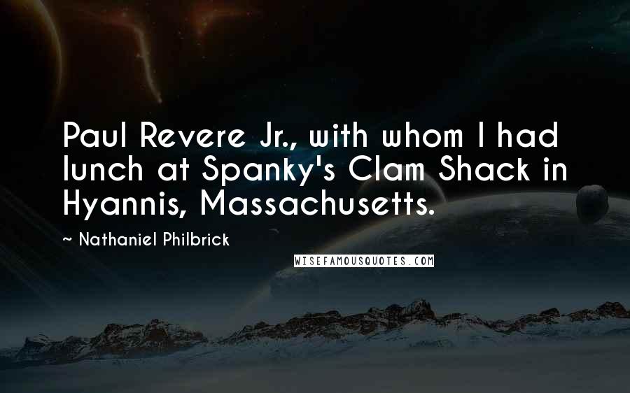 Nathaniel Philbrick Quotes: Paul Revere Jr., with whom I had lunch at Spanky's Clam Shack in Hyannis, Massachusetts.