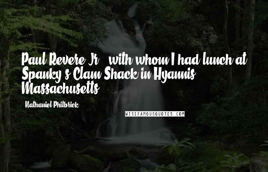 Nathaniel Philbrick Quotes: Paul Revere Jr., with whom I had lunch at Spanky's Clam Shack in Hyannis, Massachusetts.