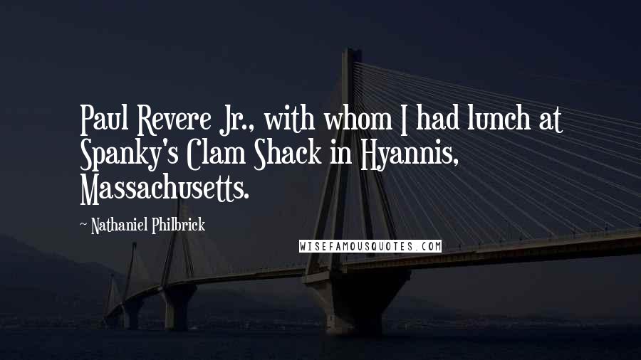 Nathaniel Philbrick Quotes: Paul Revere Jr., with whom I had lunch at Spanky's Clam Shack in Hyannis, Massachusetts.