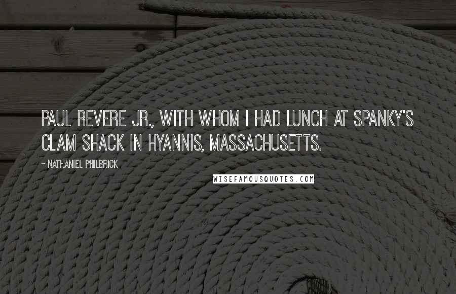 Nathaniel Philbrick Quotes: Paul Revere Jr., with whom I had lunch at Spanky's Clam Shack in Hyannis, Massachusetts.