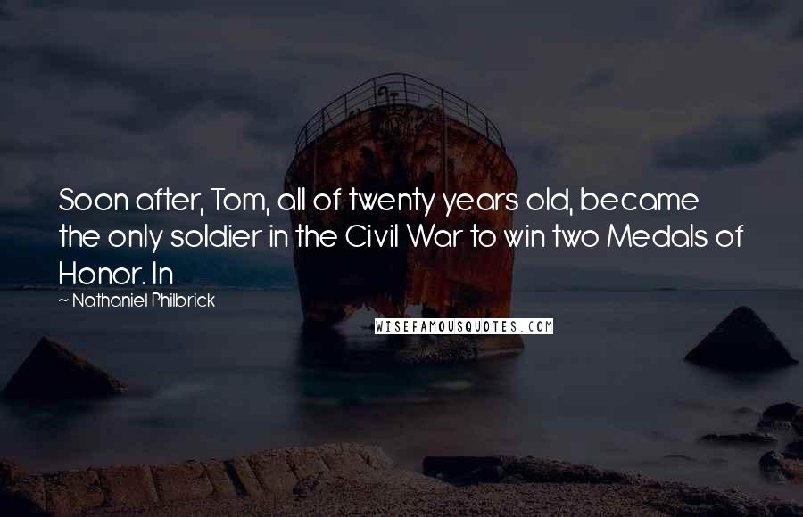 Nathaniel Philbrick Quotes: Soon after, Tom, all of twenty years old, became the only soldier in the Civil War to win two Medals of Honor. In