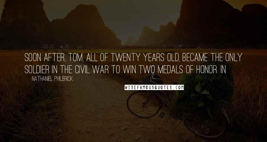 Nathaniel Philbrick Quotes: Soon after, Tom, all of twenty years old, became the only soldier in the Civil War to win two Medals of Honor. In