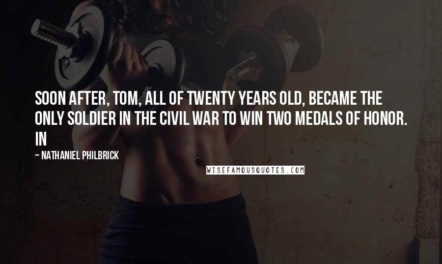 Nathaniel Philbrick Quotes: Soon after, Tom, all of twenty years old, became the only soldier in the Civil War to win two Medals of Honor. In