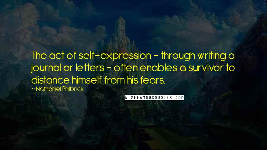 Nathaniel Philbrick Quotes: The act of self-expression - through writing a journal or letters - often enables a survivor to distance himself from his fears.