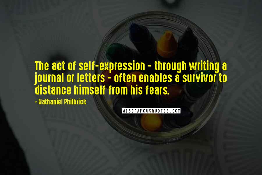 Nathaniel Philbrick Quotes: The act of self-expression - through writing a journal or letters - often enables a survivor to distance himself from his fears.