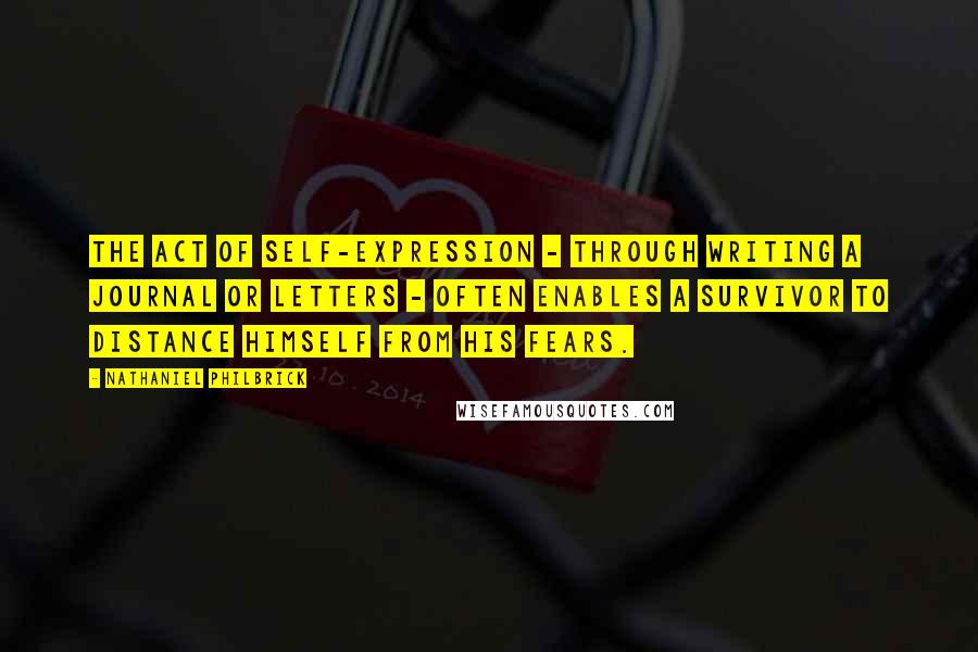 Nathaniel Philbrick Quotes: The act of self-expression - through writing a journal or letters - often enables a survivor to distance himself from his fears.