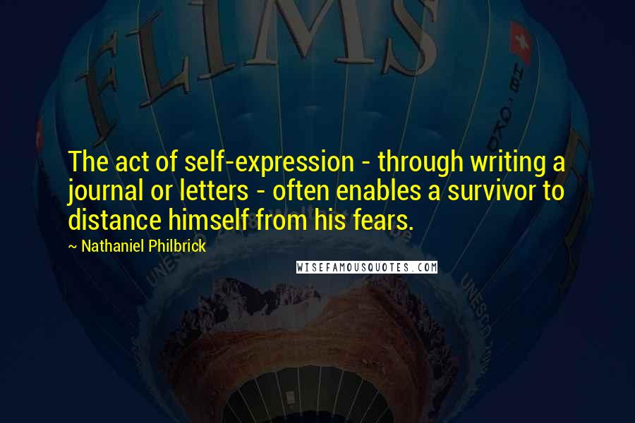 Nathaniel Philbrick Quotes: The act of self-expression - through writing a journal or letters - often enables a survivor to distance himself from his fears.