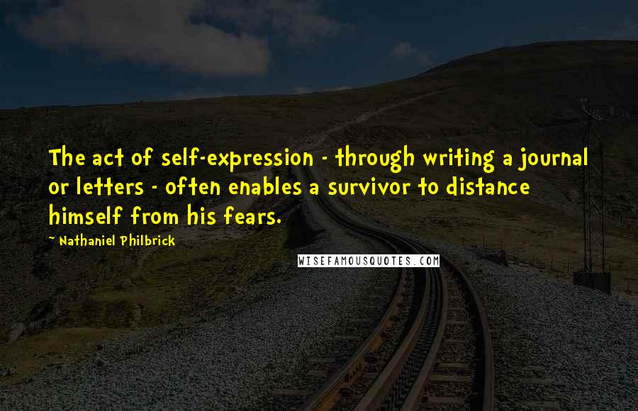Nathaniel Philbrick Quotes: The act of self-expression - through writing a journal or letters - often enables a survivor to distance himself from his fears.