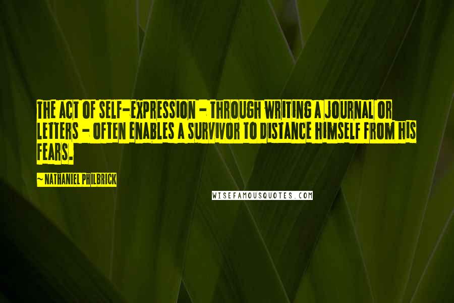 Nathaniel Philbrick Quotes: The act of self-expression - through writing a journal or letters - often enables a survivor to distance himself from his fears.