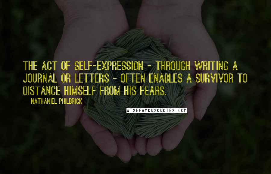 Nathaniel Philbrick Quotes: The act of self-expression - through writing a journal or letters - often enables a survivor to distance himself from his fears.
