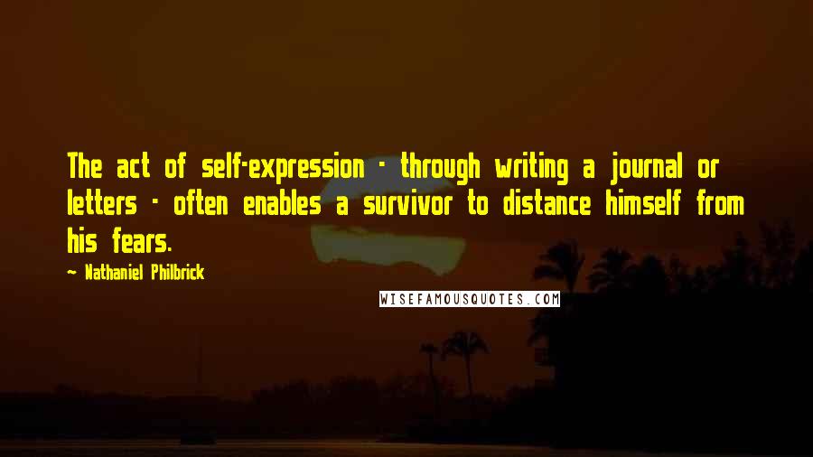 Nathaniel Philbrick Quotes: The act of self-expression - through writing a journal or letters - often enables a survivor to distance himself from his fears.