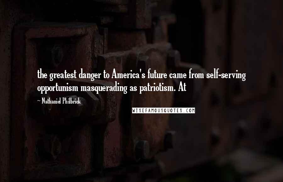 Nathaniel Philbrick Quotes: the greatest danger to America's future came from self-serving opportunism masquerading as patriotism. At