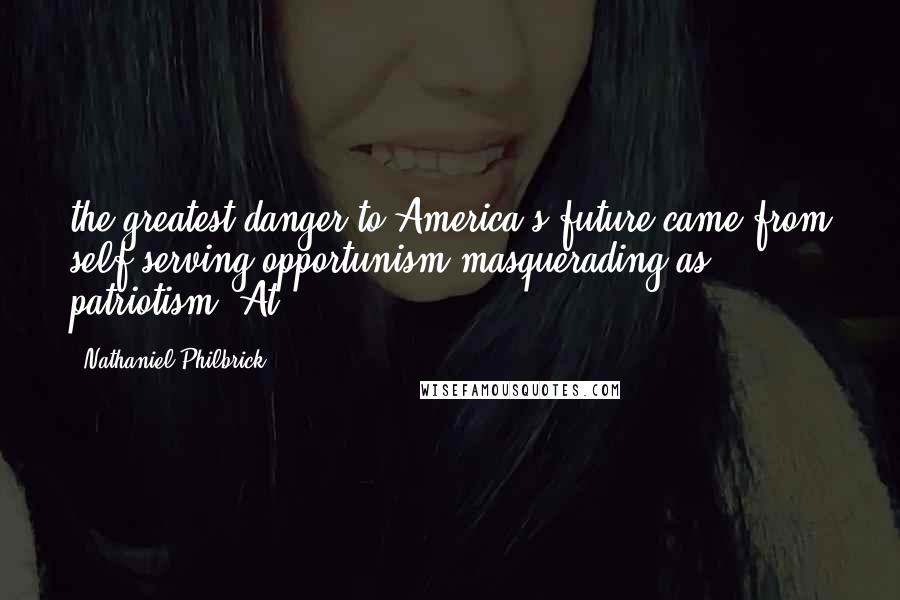 Nathaniel Philbrick Quotes: the greatest danger to America's future came from self-serving opportunism masquerading as patriotism. At