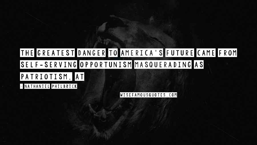 Nathaniel Philbrick Quotes: the greatest danger to America's future came from self-serving opportunism masquerading as patriotism. At