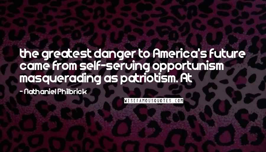 Nathaniel Philbrick Quotes: the greatest danger to America's future came from self-serving opportunism masquerading as patriotism. At