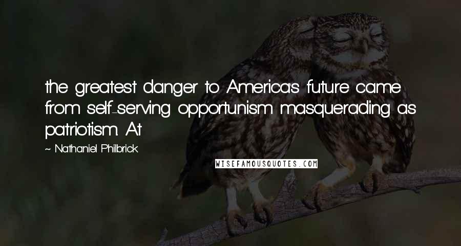 Nathaniel Philbrick Quotes: the greatest danger to America's future came from self-serving opportunism masquerading as patriotism. At