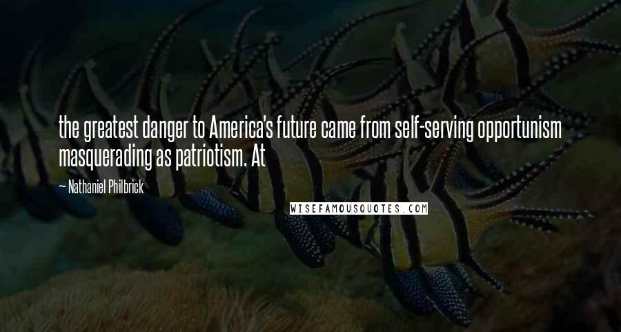 Nathaniel Philbrick Quotes: the greatest danger to America's future came from self-serving opportunism masquerading as patriotism. At