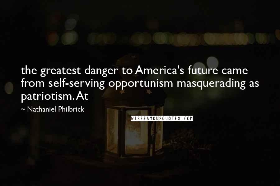 Nathaniel Philbrick Quotes: the greatest danger to America's future came from self-serving opportunism masquerading as patriotism. At