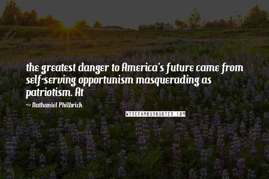 Nathaniel Philbrick Quotes: the greatest danger to America's future came from self-serving opportunism masquerading as patriotism. At