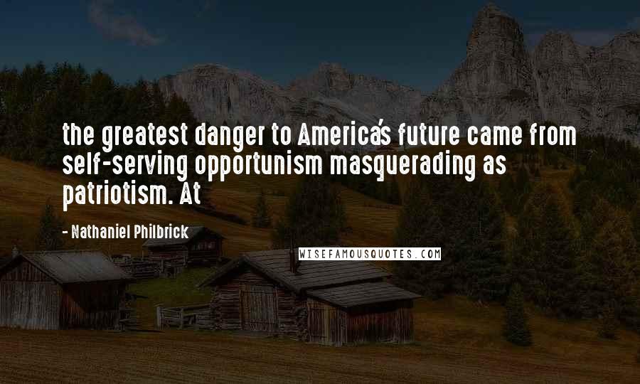 Nathaniel Philbrick Quotes: the greatest danger to America's future came from self-serving opportunism masquerading as patriotism. At