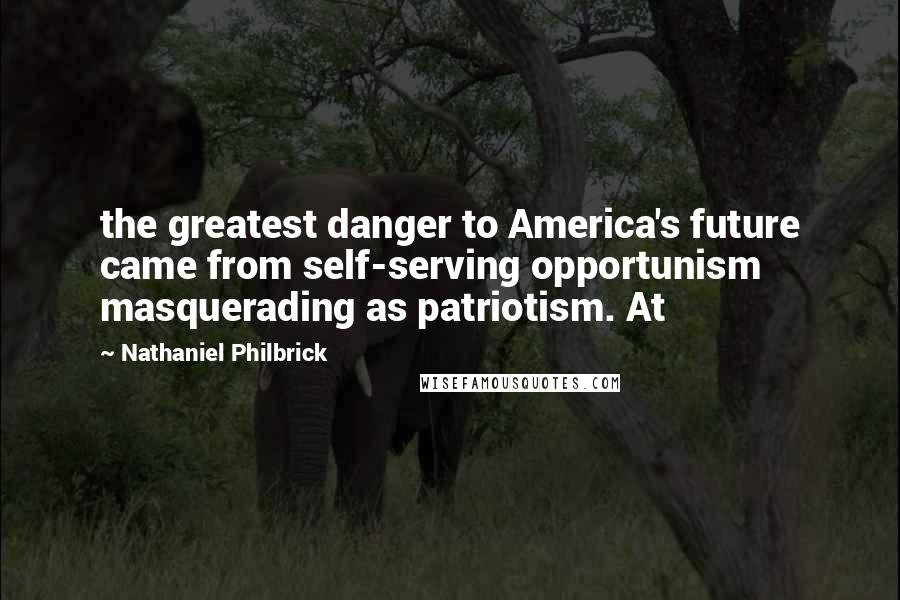 Nathaniel Philbrick Quotes: the greatest danger to America's future came from self-serving opportunism masquerading as patriotism. At