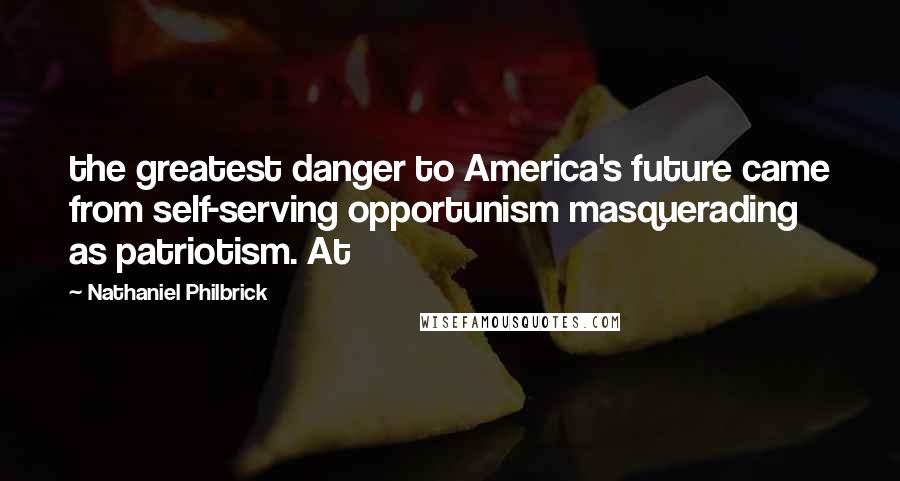 Nathaniel Philbrick Quotes: the greatest danger to America's future came from self-serving opportunism masquerading as patriotism. At