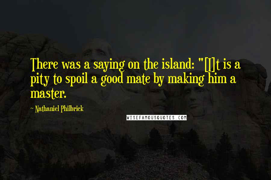 Nathaniel Philbrick Quotes: There was a saying on the island: "[I]t is a pity to spoil a good mate by making him a master.