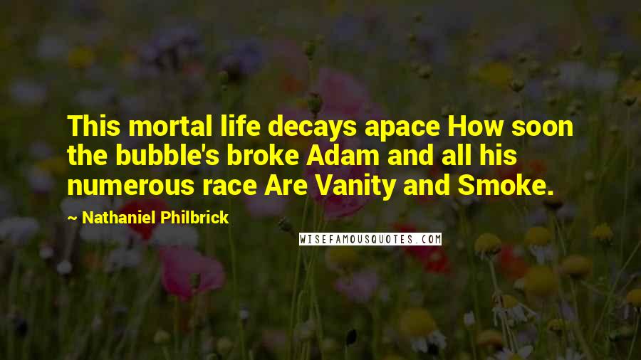 Nathaniel Philbrick Quotes: This mortal life decays apace How soon the bubble's broke Adam and all his numerous race Are Vanity and Smoke.