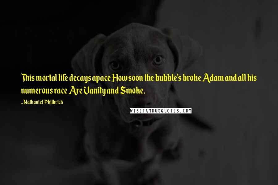 Nathaniel Philbrick Quotes: This mortal life decays apace How soon the bubble's broke Adam and all his numerous race Are Vanity and Smoke.