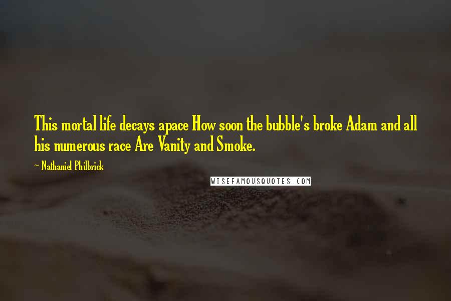 Nathaniel Philbrick Quotes: This mortal life decays apace How soon the bubble's broke Adam and all his numerous race Are Vanity and Smoke.
